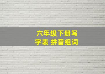 六年级下册写字表 拼音组词